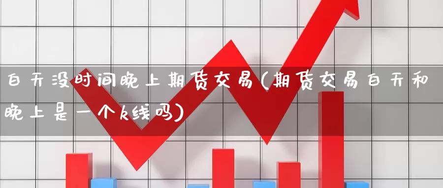 白天没时间晚上期货交易(期货交易白天和晚上是一个k线吗)_https://www.baokan.net_期货分析_第1张