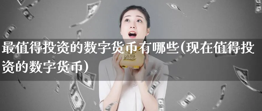 最值得投资的数字货币有哪些(现在值得投资的数字货币)_https://www.baokan.net_内盘期货_第1张