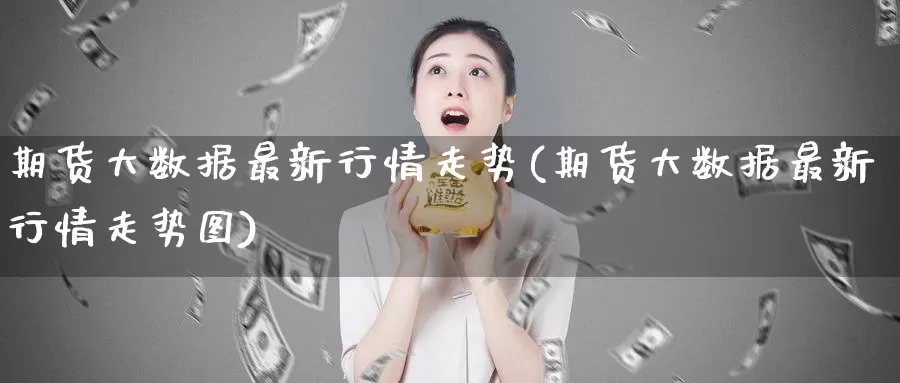 期货大数据最新行情走势(期货大数据最新行情走势图)_https://www.baokan.net_期货入门_第1张