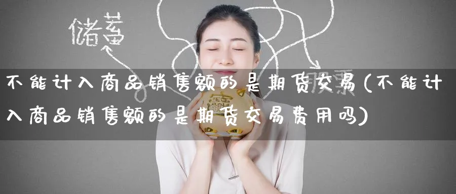 不能计入商品销售额的是期货交易(不能计入商品销售额的是期货交易费用吗)_https://www.baokan.net_期货软件_第1张