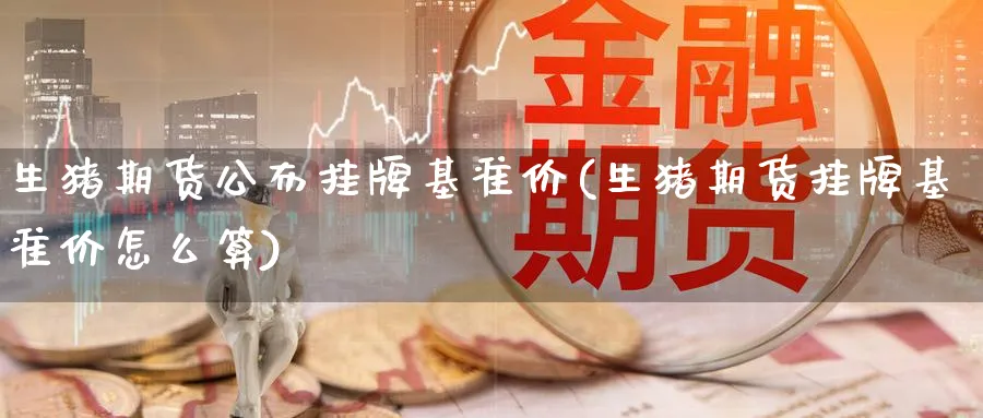 生猪期货公布挂牌基准价(生猪期货挂牌基准价怎么算)_https://www.baokan.net_内盘期货_第1张