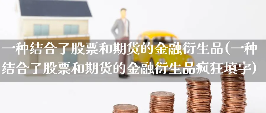 一种结合了股票和期货的金融衍生品(一种结合了股票和期货的金融衍生品疯狂填字)_https://www.baokan.net_期货技术_第1张