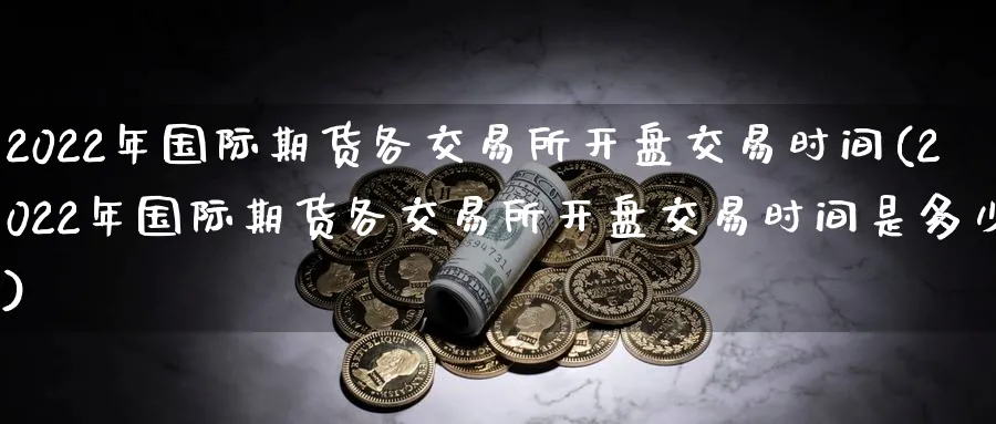2022年国际期货各交易所开盘交易时间(2022年国际期货各交易所开盘交易时间是多少)_https://www.baokan.net_恒生指数_第1张