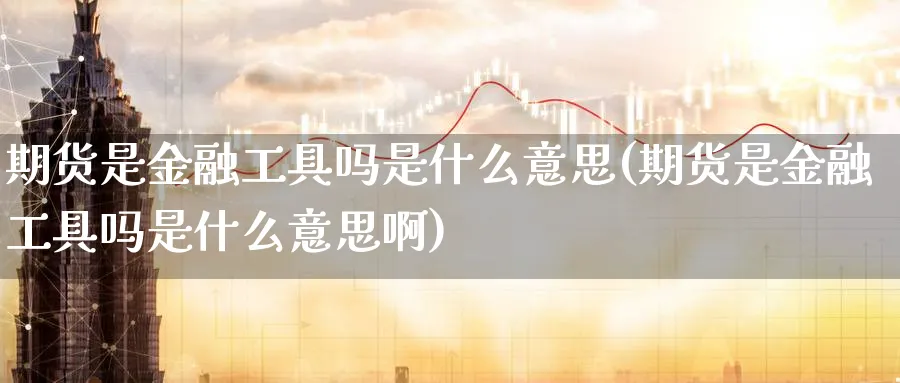 期货是金融工具吗是什么意思(期货是金融工具吗是什么意思啊)_https://www.baokan.net_原油期货_第1张