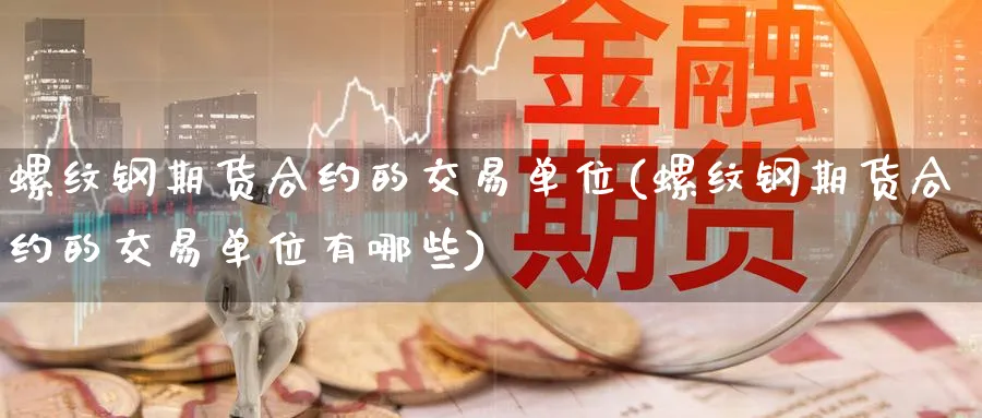 螺纹钢期货合约的交易单位(螺纹钢期货合约的交易单位有哪些)_https://www.baokan.net_期货行情_第1张