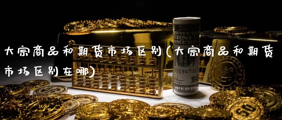 大宗商品和期货市场区别(大宗商品和期货市场区别在哪)_期货百科_第1张_宝勘金融网 大宗商品和期货市场区别(大宗商品和期货市场区别在哪)_https://www.baokan.net_期货百科_第1张