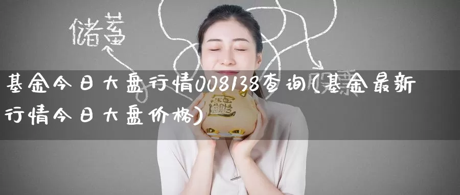 基金今日大盘行情008138查询(基金最新行情今日大盘价格)_https://www.baokan.net_期货百科_第1张