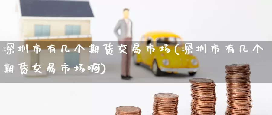 深圳市有几个期货交易市场(深圳市有几个期货交易市场啊)_期货培训_第1张_宝勘金融网 深圳市有几个期货交易市场(深圳市有几个期货交易市场啊)_https://www.baokan.net_期货培训_第1张
