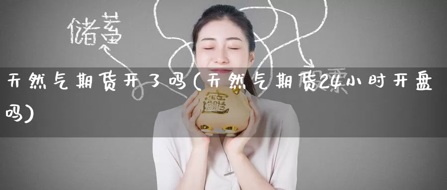 天然气期货开了吗(天然气期货24小时开盘吗)_纳指期货_第1张_宝勘金融网 天然气期货开了吗(天然气期货24小时开盘吗)_https://www.baokan.net_纳指期货_第1张