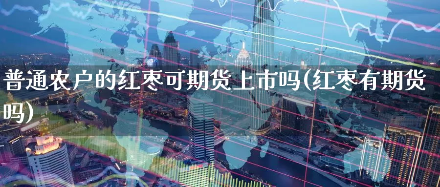 普通农户的红枣可期货上市吗(红枣有期货吗)_https://www.baokan.net_期货百科_第1张