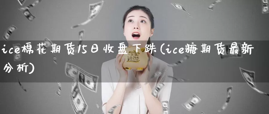 ice棉花期货15日收盘下跌(ice糖期货最新分析)_https://www.baokan.net_期货培训_第1张
