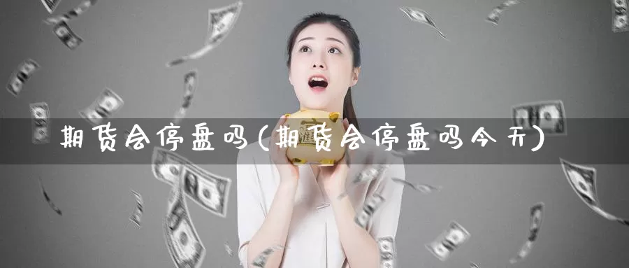 期货会停盘吗(期货会停盘吗今天)_https://www.baokan.net_期货开户_第1张