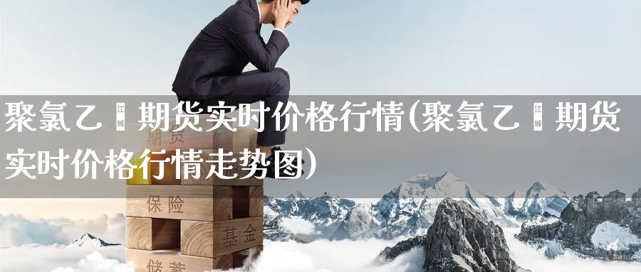 聚乙烯期货实时价格行情(聚乙烯期货实时价格行情走势图)_https://www.baokan.net_期货品种_第1张