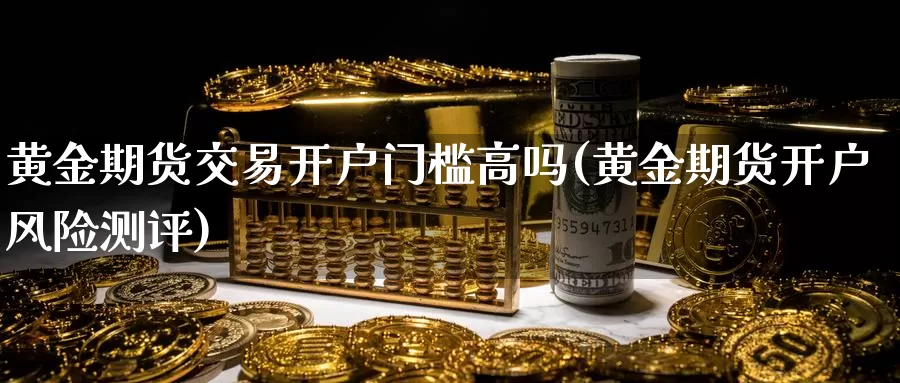 黄金期货交易开户门槛高吗(黄金期货开户风险测评)_期货技术_第1张_宝勘金融网 黄金期货交易开户门槛高吗(黄金期货开户风险测评)_https://www.baokan.net_期货技术_第1张