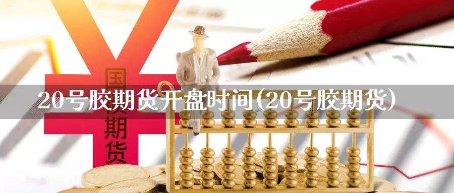 20号胶期货开盘时间(20号胶期货)_https://www.baokan.net_期货技术_第1张