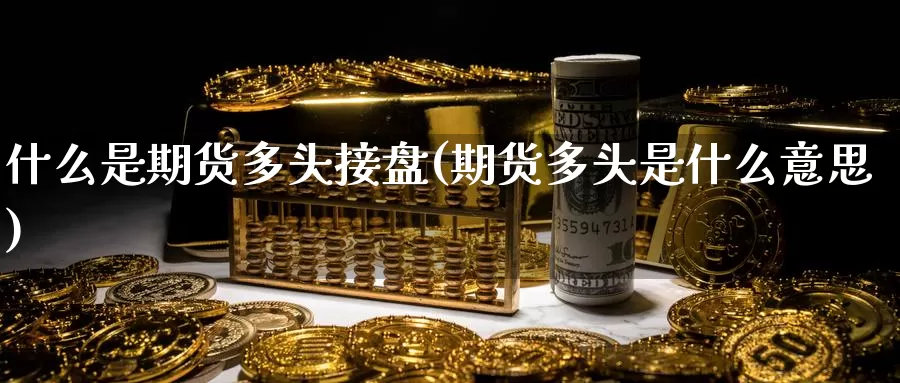 什么是期货多头接盘(期货多头是什么意思)_国际期货_第1张_宝勘金融网 什么是期货多头接盘(期货多头是什么意思)_https://www.baokan.net_国际期货_第1张