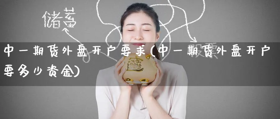 期货外盘开户要求(期货外盘开户要多少资金)_https://www.baokan.net_期货品种_第1张