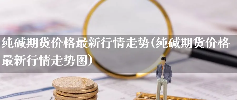 纯碱期货价格最新行情走势(纯碱期货价格最新行情走势图)_https://www.baokan.net_恒指期货_第1张