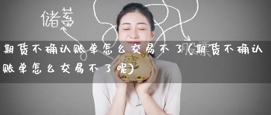 期货不确认账单怎么交易不了(期货不确认账单怎么交易不了呢)_https://www.baokan.net_期货百科_第1张