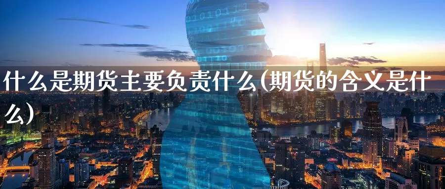 什么是期货主要负责什么(期货的含义是什么)_https://www.baokan.net_恒指期货_第1张