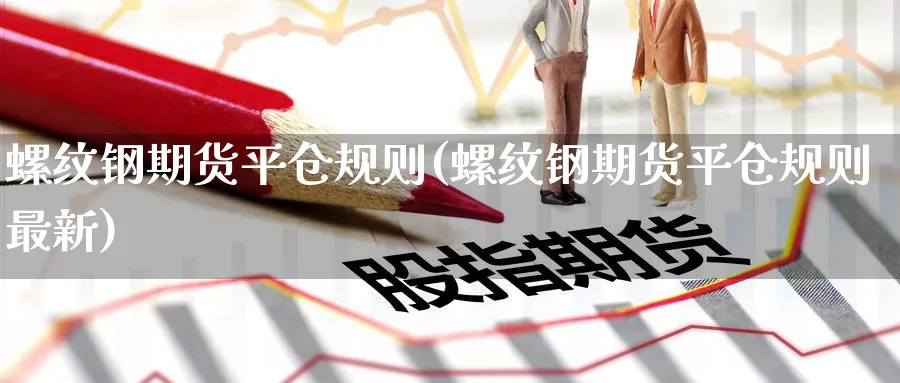 螺纹钢期货平仓规则(螺纹钢期货平仓规则最新)_https://www.baokan.net_期货品种_第1张