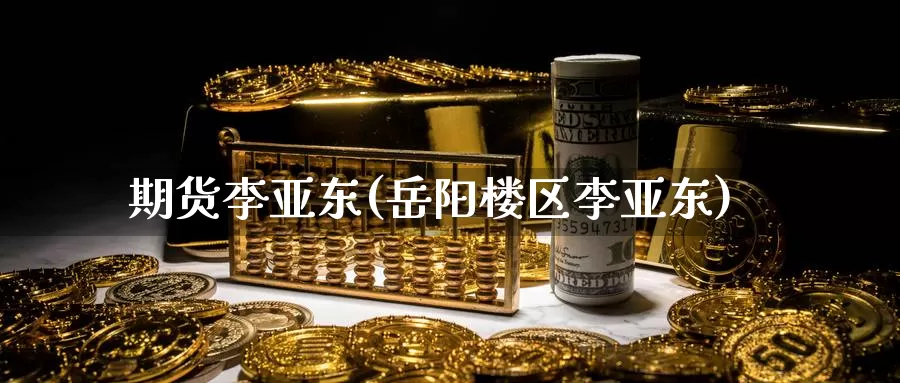 期货李亚东(岳阳楼区李亚东)_https://www.baokan.net_期货平台_第1张