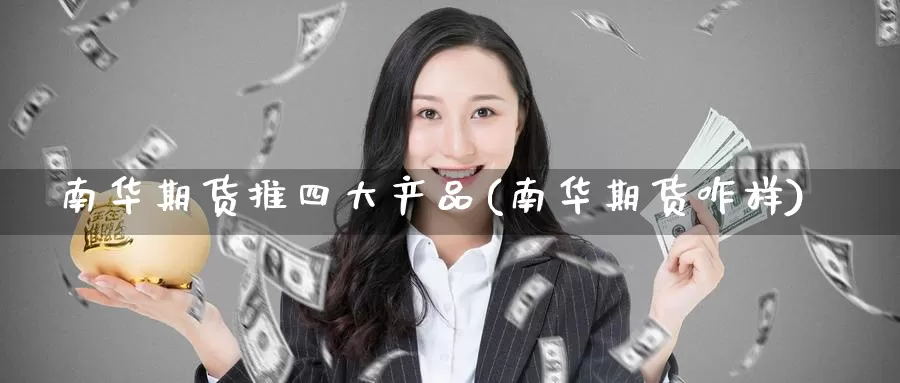 南华期货推四大产品(南华期货咋样)_https://www.baokan.net_期货平台_第1张