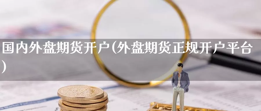 国内外盘期货开户(外盘期货正规开户平台)_https://www.baokan.net_期货公司_第1张