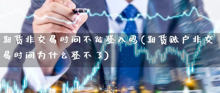 期货非交易时间不能登入吗(期货账户非交易时间为什么登不了)_https://www.baokan.net_期货喊单_第1张