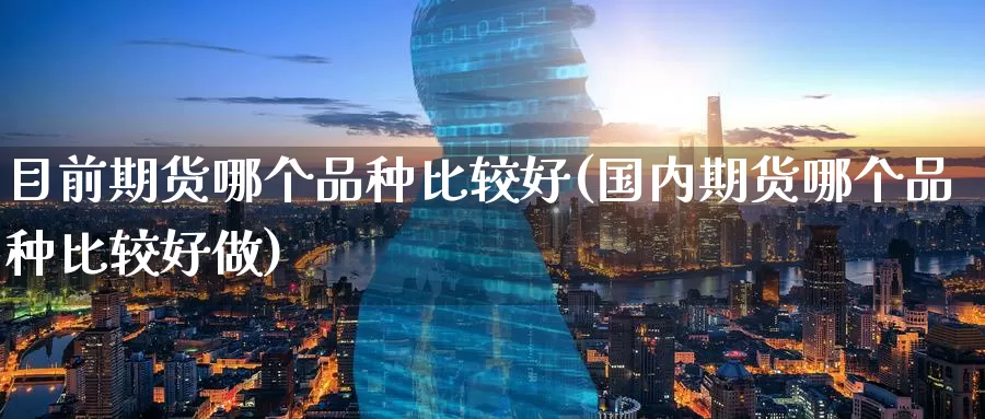 目前期货哪个品种比较好(国内期货哪个品种比较好做)_https://www.baokan.net_纳指期货_第1张