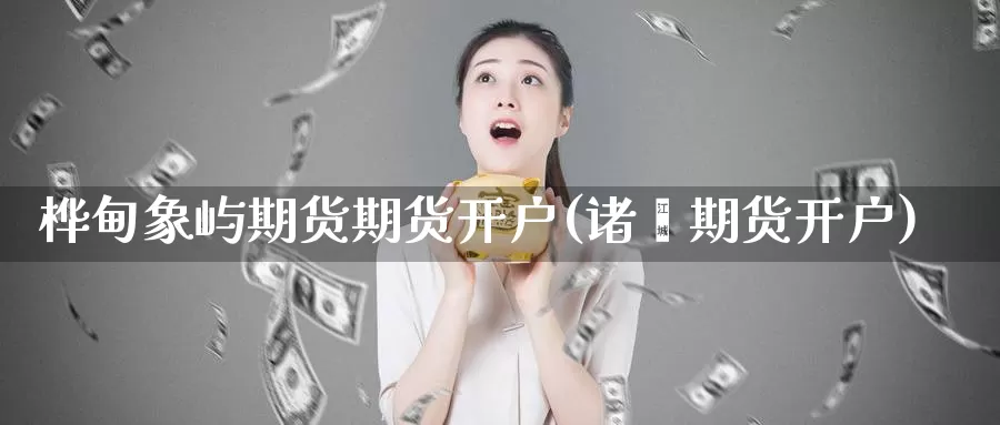 桦甸象屿期货期货开户(诸暨期货开户)_https://www.baokan.net_期货行情_第1张