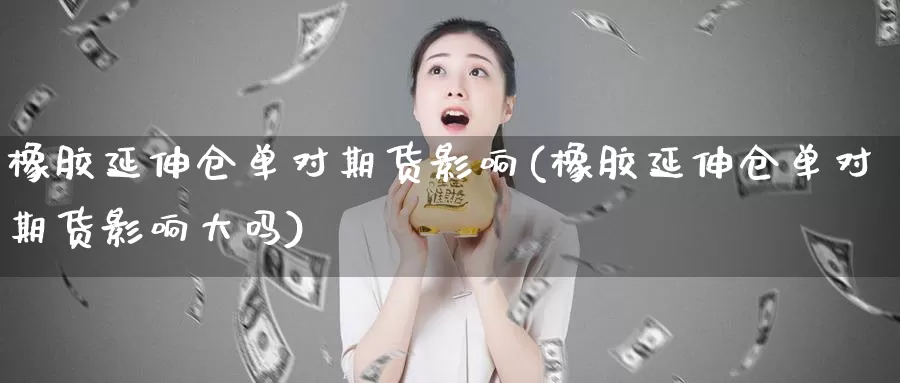 橡胶延伸仓单对期货影响(橡胶延伸仓单对期货影响大吗)_期货品种_第1张_宝勘金融网 橡胶延伸仓单对期货影响(橡胶延伸仓单对期货影响大吗)_https://www.baokan.net_期货品种_第1张