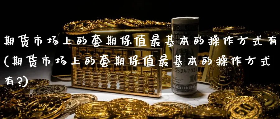 期货市场上的套期保值最基本的操作方式有(期货市场上的套期保值最基本的操作方式有?)_https://www.baokan.net_期货交易_第1张