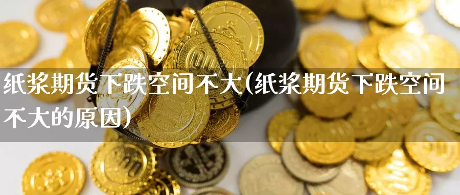 纸浆期货下跌空间不大(纸浆期货下跌空间不大的原因)_https://www.baokan.net_黄金期货_第1张