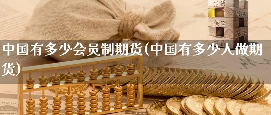 中国有多少会员制期货(中国有多少人做期货)_https://www.baokan.net_期货技术_第1张
