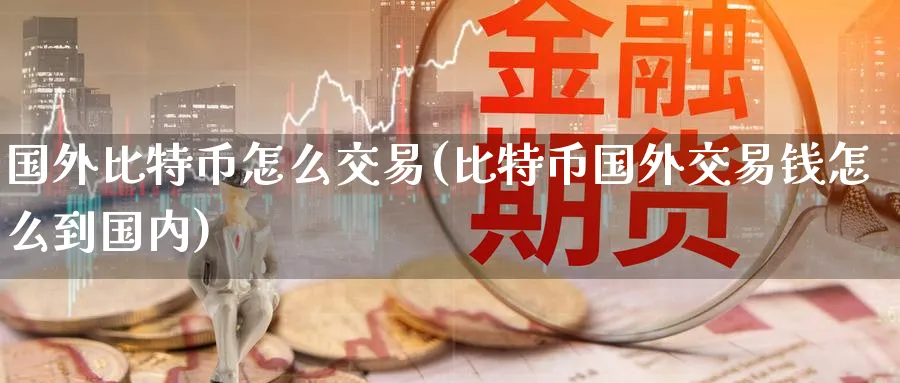国外比特币怎么交易(比特币国外交易钱怎么到国内)_https://www.baokan.net_期货入门_第1张