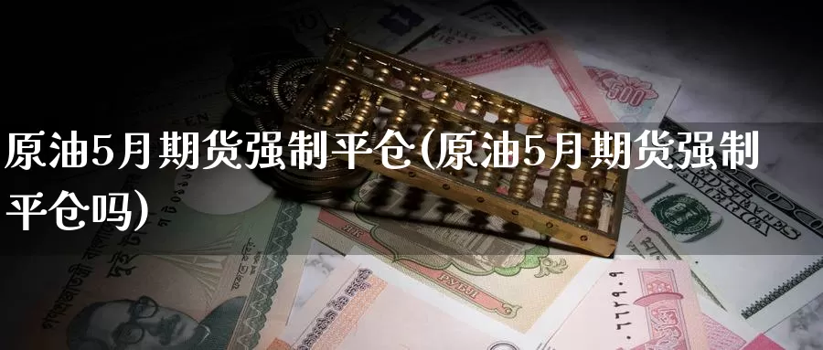 原油5月期货强制平仓(原油5月期货强制平仓吗)_https://www.baokan.net_期货分析_第1张
