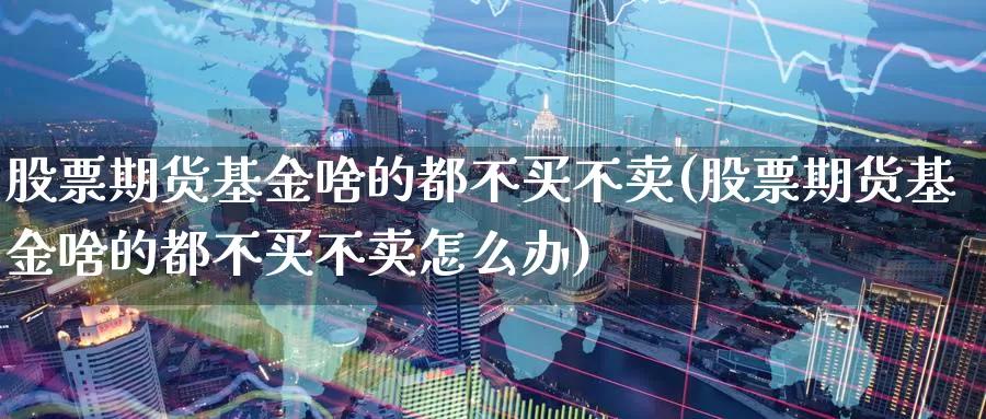 股票期货基金啥的都不买不卖(股票期货基金啥的都不买不卖怎么办)_https://www.baokan.net_原油期货_第1张