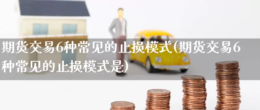 期货交易6种常见的止损模式(期货交易6种常见的止损模式是)_https://www.baokan.net_期货开户_第1张