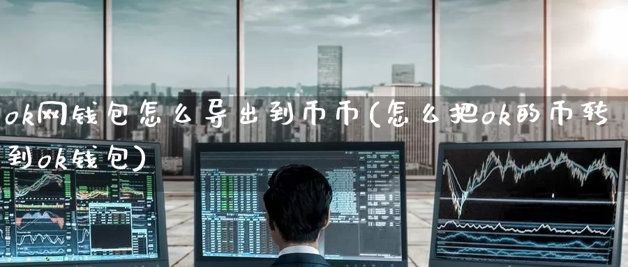 ok网钱包怎么导出到币币(怎么把ok的币转到ok钱包)_https://www.baokan.net_币圈行情_第1张
