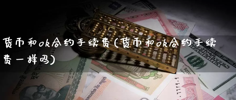 货币和ok合约手续费(货币和ok合约手续费一样吗)_https://www.baokan.net_币圈行情_第1张