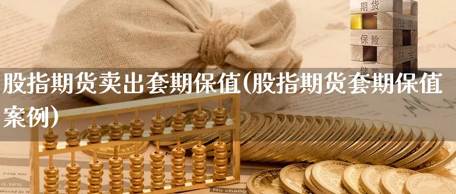 股指期货卖出套期保值(股指期货套期保值案例)_https://www.baokan.net_期货公司_第1张