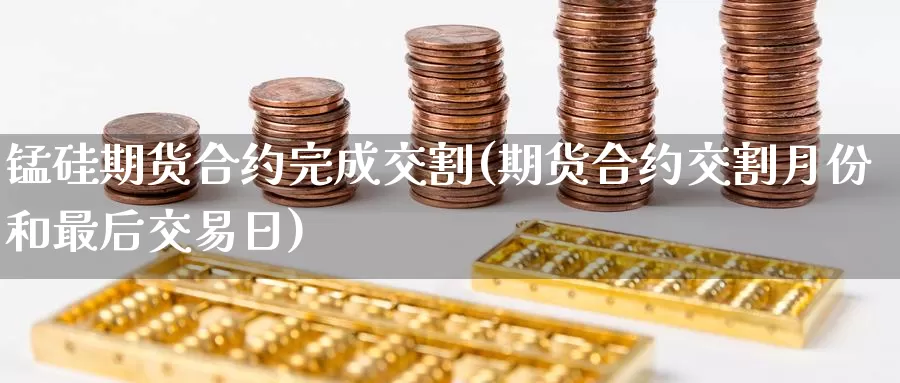 锰硅期货合约完成交割(期货合约交割月份和最后交易日)_https://www.baokan.net_纳指期货_第1张