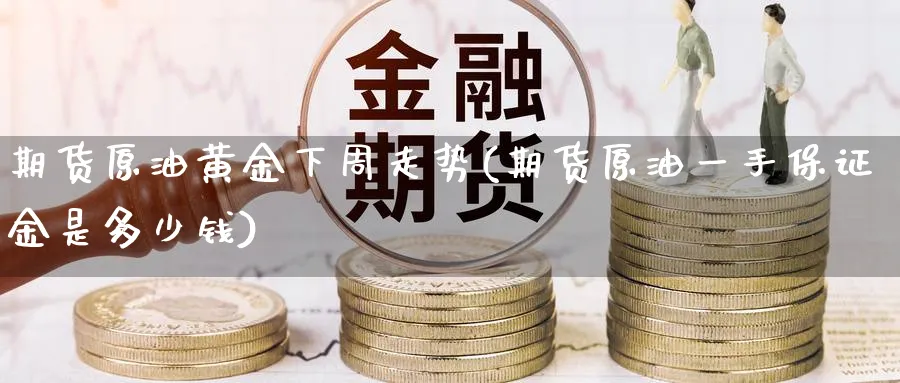 期货原油黄金下周走势(期货原油一手保证金是多少钱)_https://www.baokan.net_期货分析_第1张