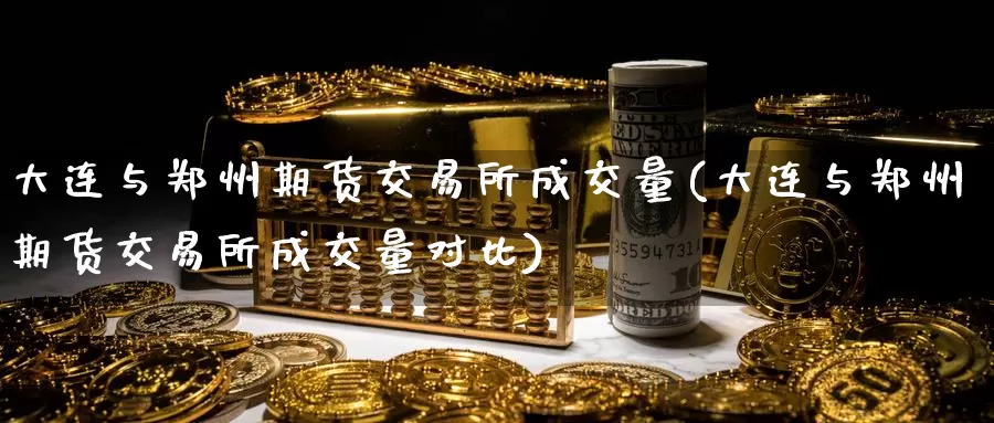 大连与郑州期货交易所成交量(大连与郑州期货交易所成交量对比)_https://www.baokan.net_期货培训_第1张