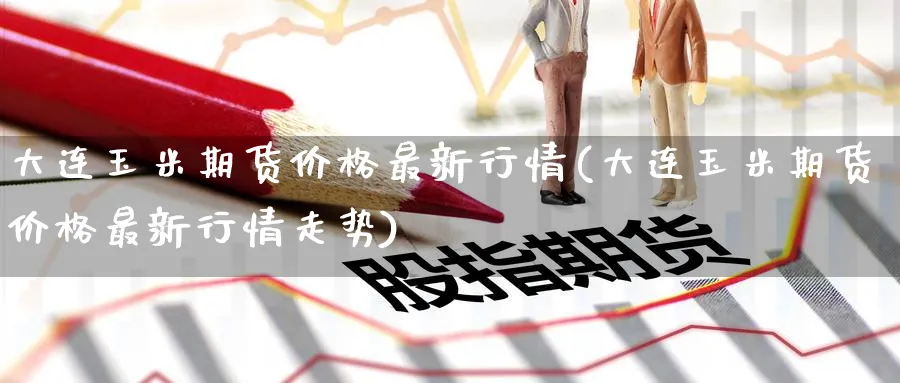 大连玉米期货价格最新行情(大连玉米期货价格最新行情走势)_https://www.baokan.net_期货平台_第1张