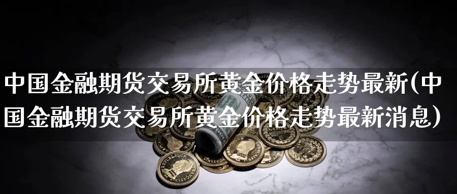 中国金融期货交易所黄金价格走势最新(中国金融期货交易所黄金价格走势最新消息)_https://www.baokan.net_恒生指数_第1张