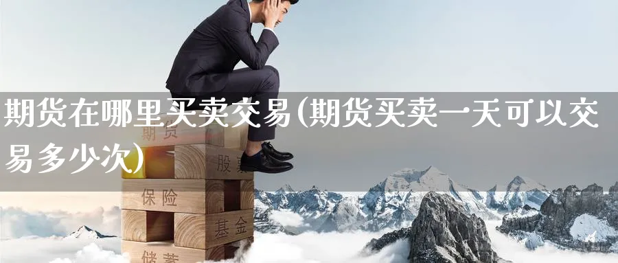 期货在哪里买卖交易(期货买卖一天可以交易多少次)_https://www.baokan.net_纳指期货_第1张