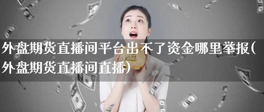 外盘期货直播间平台出不了资金哪里举报(外盘期货直播间直播)_https://www.baokan.net_黄金期货_第1张