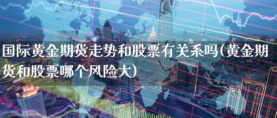 国际黄金期货走势和股票有关系吗(黄金期货和股票哪个风险大)_https://www.baokan.net_期货交易_第1张